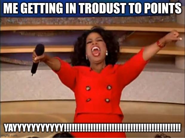 Oprah You Get A | ME GETTING IN TRODUST TO POINTS; YAYYYYYYYYYYY!!!!!!!!!!!!!!!!!!!!!!!!!!!!!!!!!!!!!!!!!!!! | image tagged in memes,oprah you get a | made w/ Imgflip meme maker