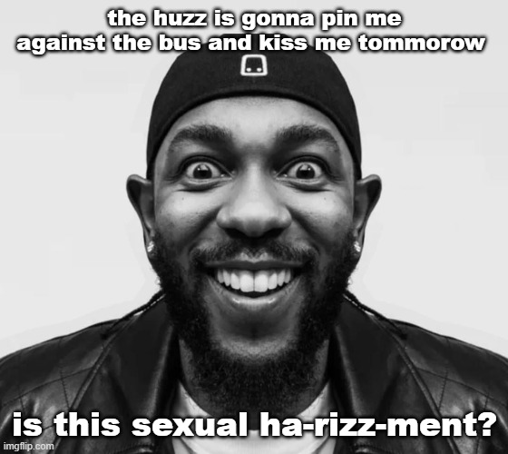 K-Dot Glorious King | the huzz is gonna pin me against the bus and kiss me tommorow; is this sexual ha-rizz-ment? | image tagged in k-dot glorious king | made w/ Imgflip meme maker