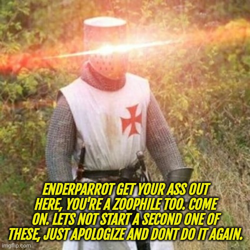 Trying to make sure we get all of em | ENDERPARROT GET YOUR ASS OUT HERE, YOU'RE A ZOOPHILE TOO. COME ON. LETS NOT START A SECOND ONE OF THESE, JUST APOLOGIZE AND DONT DO IT AGAIN. | image tagged in crusade | made w/ Imgflip meme maker