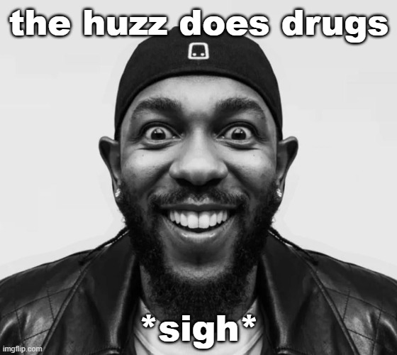 K-Dot Glorious King | the huzz does drugs; *sigh* | image tagged in k-dot glorious king | made w/ Imgflip meme maker