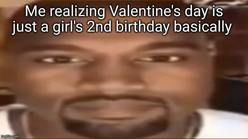 why can't I shut the frick about about a mid holiday tho | Me realizing Valentine's day is just a girl's 2nd birthday basically | image tagged in kanye staring,valentine's day,kanye,birthday,shower thoughts,hmmm | made w/ Imgflip meme maker