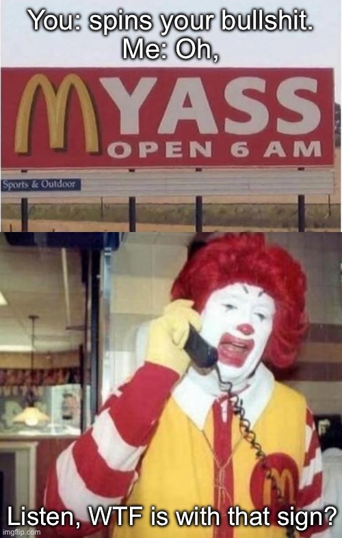 Oh my ass | You: spins your bullshit.
Me: Oh, Listen, WTF is with that sign? | image tagged in ronald macdonnald call,mcdonald's,ass | made w/ Imgflip meme maker