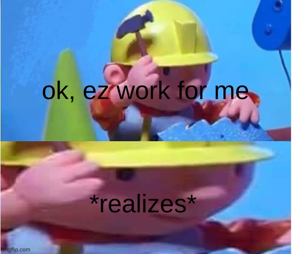 Bob The Builder | ok, ez work for me *realizes* | image tagged in bob the builder | made w/ Imgflip meme maker