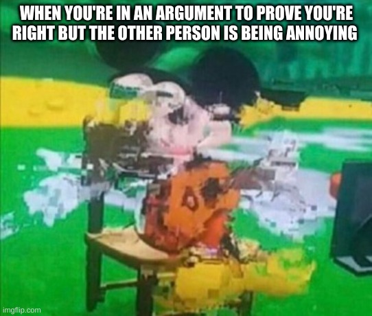 WHEN YOU'RE IN AN ARGUMENT TO PROVE YOU'RE RIGHT BUT THE OTHER PERSON IS BEING ANNOYING | image tagged in glitchy mickey | made w/ Imgflip meme maker