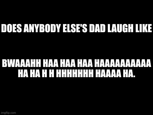 DOES ANYBODY ELSE'S DAD LAUGH LIKE; BWAAAHH HAA HAA HAA HAAAAAAAAAA HA HA H H HHHHHHH HAAAA HA. | made w/ Imgflip meme maker