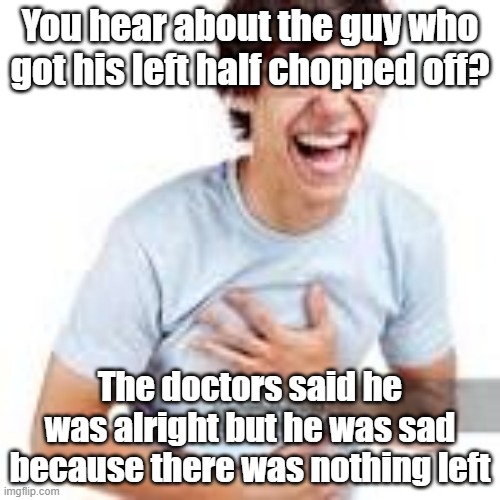 dad jokes | You hear about the guy who got his left half chopped off? The doctors said he was alright but he was sad because there was nothing left | image tagged in shitpost | made w/ Imgflip meme maker