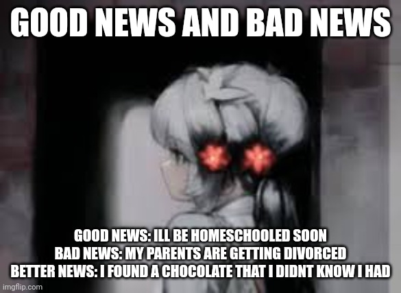 Ai anime girl | GOOD NEWS AND BAD NEWS; GOOD NEWS: ILL BE HOMESCHOOLED SOON
BAD NEWS: MY PARENTS ARE GETTING DIVORCED
BETTER NEWS: I FOUND A CHOCOLATE THAT I DIDNT KNOW I HAD | image tagged in ai anime girl | made w/ Imgflip meme maker