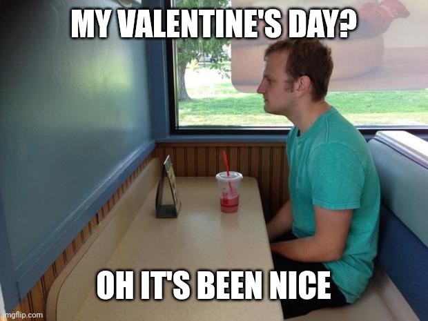 How has everyones been | MY VALENTINE'S DAY? OH IT'S BEEN NICE | image tagged in forever alone booth | made w/ Imgflip meme maker