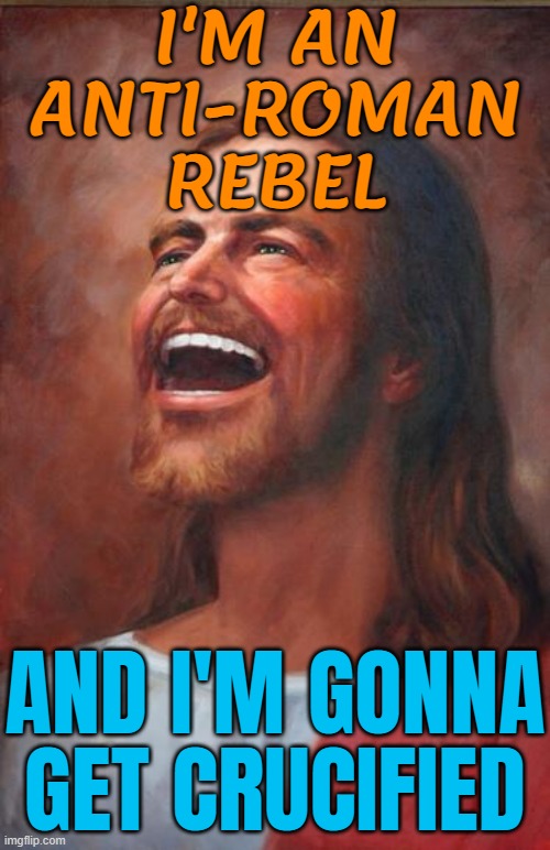 I'm An Anti-Roman Rebel; And I'm Gonna Get Crucified | I'M AN
ANTI-ROMAN
REBEL; AND I'M GONNA GET CRUCIFIED | image tagged in jesus,christianity,jesus christ,the abrahamic god,religion,abrahamic religions | made w/ Imgflip meme maker