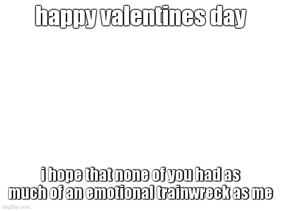 it was kinda sad seeing my ex's partner at school while my ex not being there. i feel bad for them. | happy valentines day; i hope that none of you had as much of an emotional trainwreck as me | image tagged in cooookies illigitimate template | made w/ Imgflip meme maker