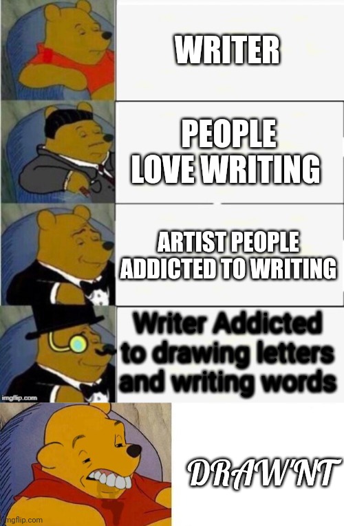 Yes, | WRITER; PEOPLE LOVE WRITING; ARTIST PEOPLE ADDICTED TO WRITING; Writer Addicted to drawing letters and writing words; DRAW'NT | image tagged in tuxedo winnie the pooh 4 panel,tuxedo winnie the pooh grossed reverse | made w/ Imgflip meme maker