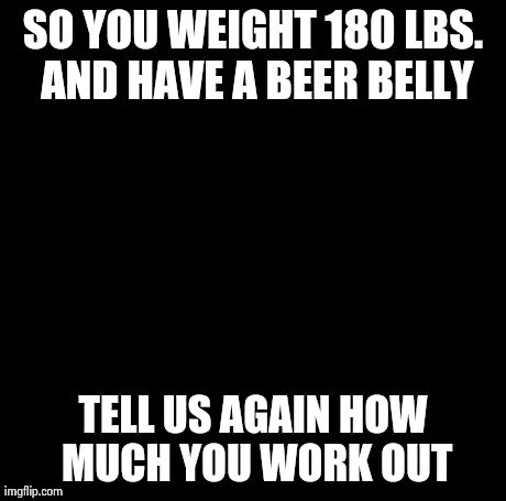 Creepy Condescending Wonka Meme | SO YOU WEIGHT 180 LBS. AND HAVE A BEER BELLY TELL US AGAIN HOW MUCH YOU WORK OUT | image tagged in memes,creepy condescending wonka | made w/ Imgflip meme maker