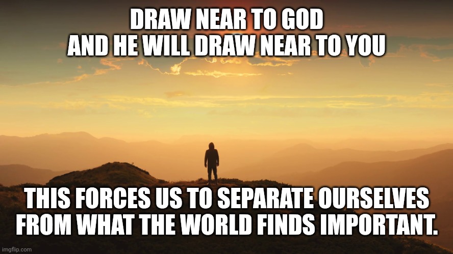 Man on a hill | DRAW NEAR TO GOD
AND HE WILL DRAW NEAR TO YOU; THIS FORCES US TO SEPARATE OURSELVES FROM WHAT THE WORLD FINDS IMPORTANT. | image tagged in man on a hill | made w/ Imgflip meme maker