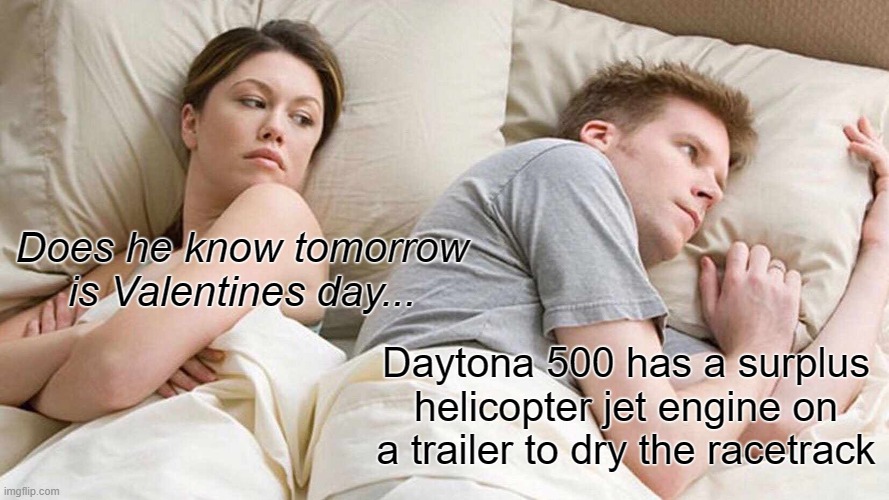 valentines day | Does he know tomorrow is Valentines day... Daytona 500 has a surplus helicopter jet engine on a trailer to dry the racetrack | image tagged in valentine's day,valentines day | made w/ Imgflip meme maker