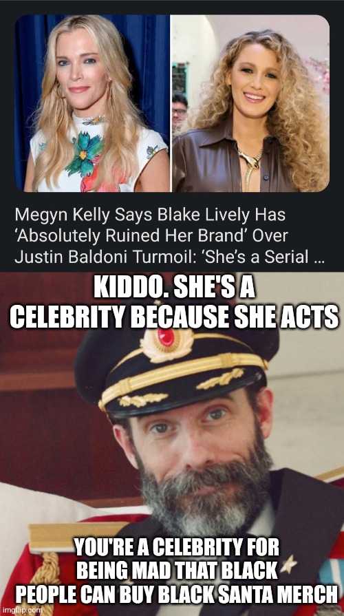 Megyn Kelly was better when she was Charlize Theron lol | KIDDO. SHE'S A CELEBRITY BECAUSE SHE ACTS; YOU'RE A CELEBRITY FOR BEING MAD THAT BLACK PEOPLE CAN BUY BLACK SANTA MERCH | image tagged in captain obvious,lmao,celebrities | made w/ Imgflip meme maker