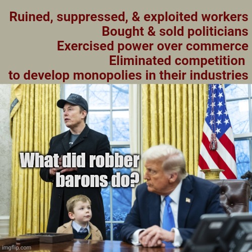 Doge done musk style | Ruined, suppressed, & exploited workers
Bought & sold politicians
Exercised power over commerce
Eliminated competition 
to develop monopolies in their industries; What did robber 
barons do? | made w/ Imgflip meme maker