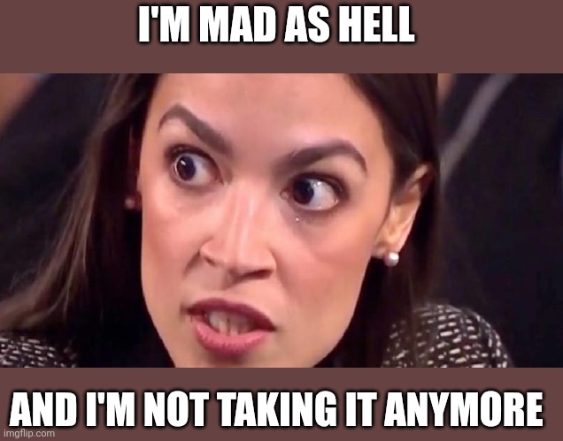 Aoc Mad | I'M MAD AS HELL; AND I'M NOT TAKING IT ANYMORE | image tagged in aoc mad,funny memes | made w/ Imgflip meme maker