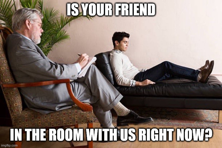 In the room with us right now | IS YOUR FRIEND; IN THE ROOM WITH US RIGHT NOW? | image tagged in in the room with us right now | made w/ Imgflip meme maker