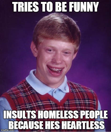 Bad Luck Brian Meme | TRIES TO BE FUNNY INSULTS HOMELESS PEOPLE BECAUSE HES HEARTLESS | image tagged in memes,bad luck brian | made w/ Imgflip meme maker