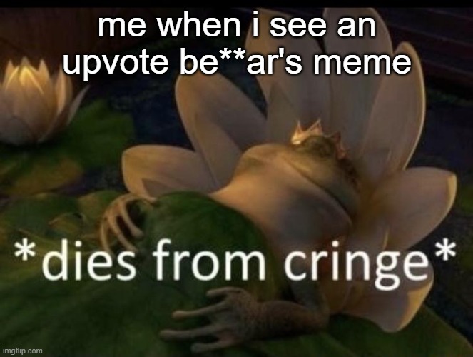 Dies from cringe | me when i see an upvote be**ar's meme | image tagged in dies from cringe | made w/ Imgflip meme maker