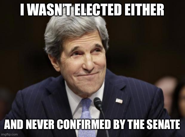 john kerry smiling | I WASN’T ELECTED EITHER AND NEVER CONFIRMED BY THE SENATE | image tagged in john kerry smiling | made w/ Imgflip meme maker