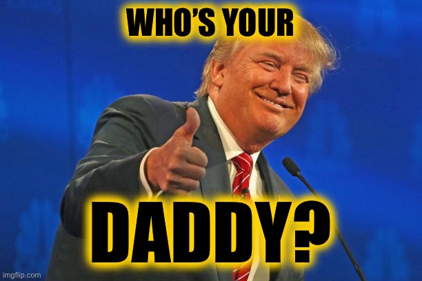 Trump winning smarmy grinning | WHO’S YOUR DADDY? | image tagged in trump winning smarmy grinning | made w/ Imgflip meme maker