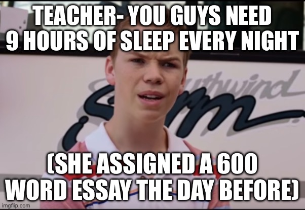 You Guys are Getting Paid | TEACHER- YOU GUYS NEED 9 HOURS OF SLEEP EVERY NIGHT; (SHE ASSIGNED A 600 WORD ESSAY THE DAY BEFORE) | image tagged in you guys are getting paid | made w/ Imgflip meme maker