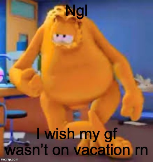 Garfield show | Ngl; I wish my gf wasn’t on vacation rn | image tagged in garfield show | made w/ Imgflip meme maker