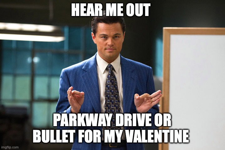 wolf-of-wall-street | HEAR ME OUT; PARKWAY DRIVE OR BULLET FOR MY VALENTINE | image tagged in wolf-of-wall-street | made w/ Imgflip meme maker