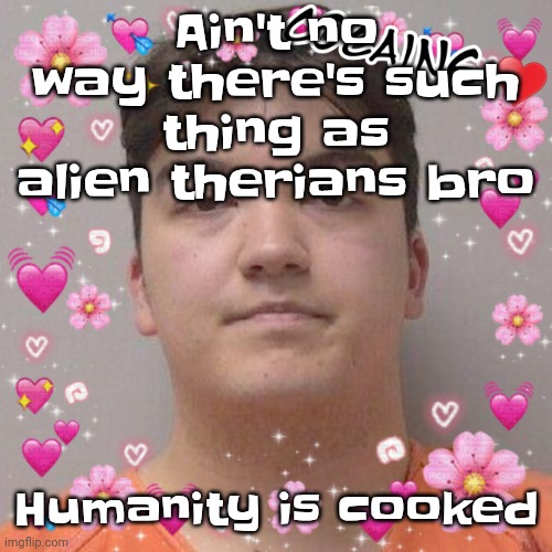 A therian is like a furry but actually bad, like a therian genuinely believes they're an animal | Ain't no way there's such thing as alien therians bro; Humanity is cooked | image tagged in larson | made w/ Imgflip meme maker