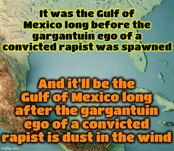 Ego | It was the Gulf of Mexico long before the gargantuin ego of a convicted rapist was spawned; And it'll be the Gulf of Mexico long after the gargantuin ego of a convicted rapist is dust in the wind | image tagged in gulf of what,donald trump is a convicted rapist,lock him up,trump is a moron,trump is stupid,memes | made w/ Imgflip meme maker