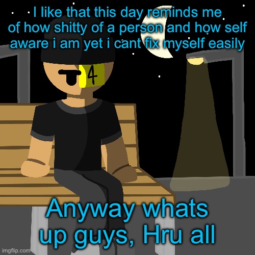 I like that this day reminds me of how shitty of a person and how self aware i am yet i cant fix myself easily; Anyway whats up guys, Hru all | made w/ Imgflip meme maker