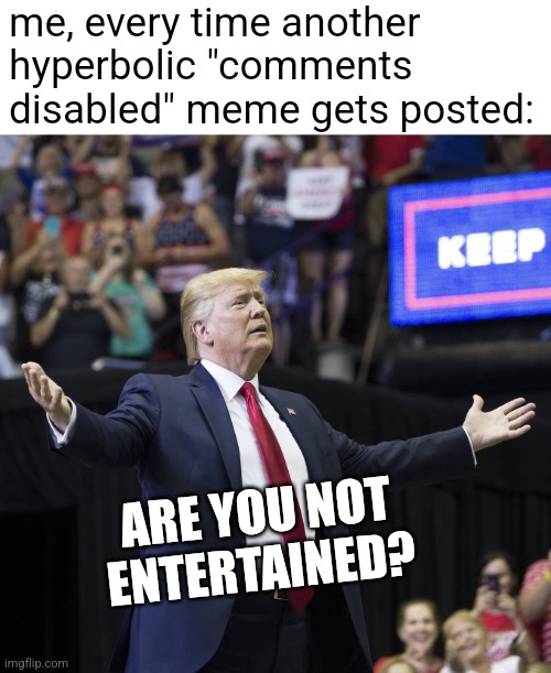 Trump Arms Wide Open | me, every time another hyperbolic "comments disabled" meme gets posted:; ARE YOU NOT
ENTERTAINED? | image tagged in trump arms wide open | made w/ Imgflip meme maker