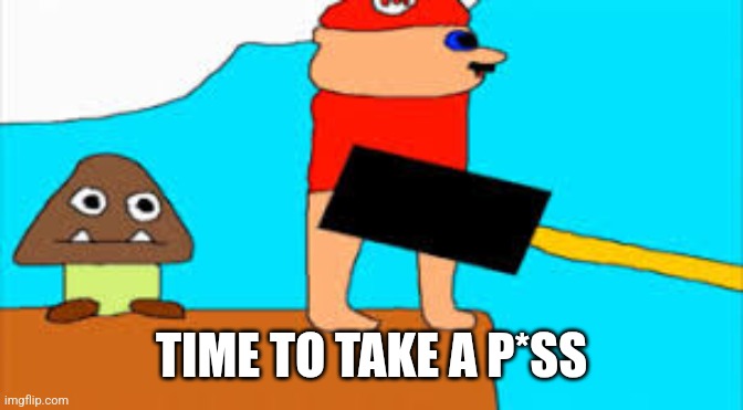 TIME TO TAKE A P*SS | image tagged in time to take a piss | made w/ Imgflip meme maker