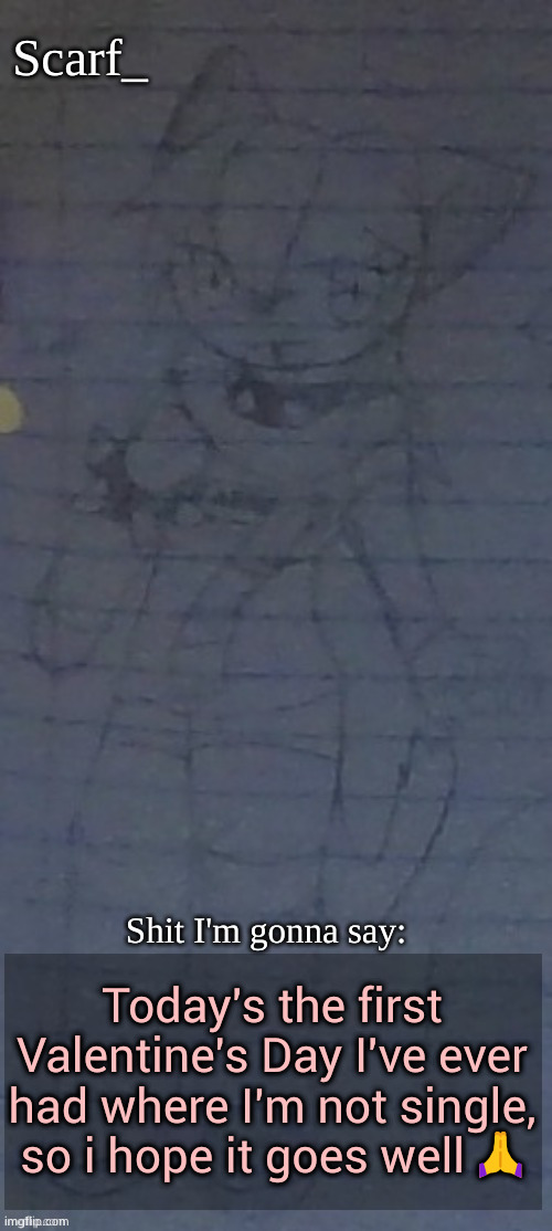Scarf annoncement template (drawing by Scarfs irl friend) | Today's the first Valentine's Day I've ever had where I'm not single, so i hope it goes well 🙏 | image tagged in scarf annoncement template drawing by scarfs irl friend | made w/ Imgflip meme maker