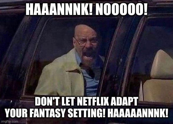 Walter White Screaming At Hank | HAAANNNK! NOOOOO! DON'T LET NETFLIX ADAPT YOUR FANTASY SETTING! HAAAAANNNK! | image tagged in walter white screaming at hank | made w/ Imgflip meme maker