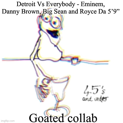 45's and under | Detroit Vs Everybody - Eminem, Danny Brown, Big Sean and Royce Da 5’9”; Goated collab | image tagged in 45's and under | made w/ Imgflip meme maker