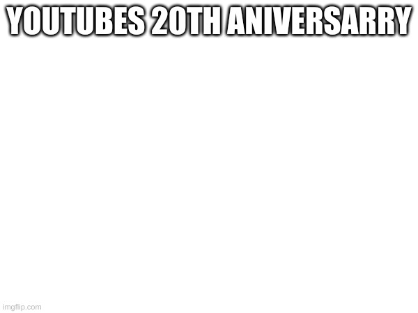 YOUTUBES 20TH ANNIVERSARY | made w/ Imgflip meme maker