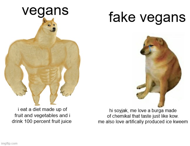 im not vegan but it's funy tho | vegans; fake vegans; hi soyjak, me love a burga made of chemikal that taste just like kow. me also love artifically produced ice kweem; i eat a diet made up of fruit and vegetables and i drink 100 percent fruit juice | image tagged in memes,buff doge vs cheems | made w/ Imgflip meme maker