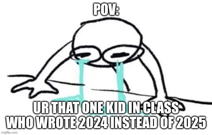 Ur that one kid in class | POV:; UR THAT ONE KID IN CLASS WHO WROTE 2024 INSTEAD OF 2025 | image tagged in person crying | made w/ Imgflip meme maker