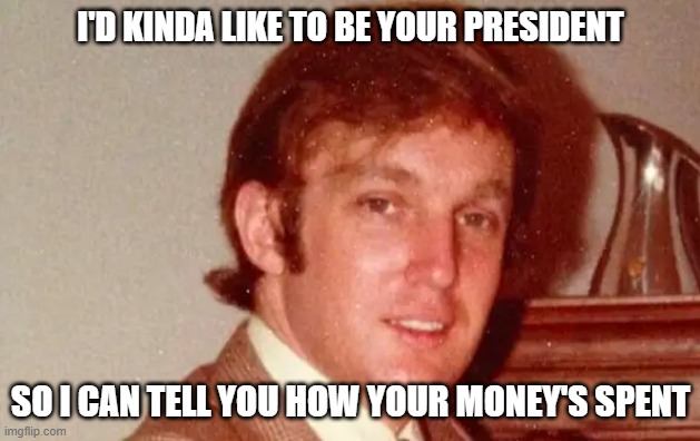 I'D KINDA LIKE TO BE YOUR PRESIDENT SO I CAN TELL YOU HOW YOUR MONEY'S SPENT | made w/ Imgflip meme maker