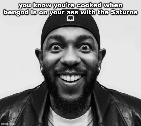K-Dot Glorious King | you know you're cooked when bengod is on your ass with the Saturns | image tagged in k-dot glorious king | made w/ Imgflip meme maker