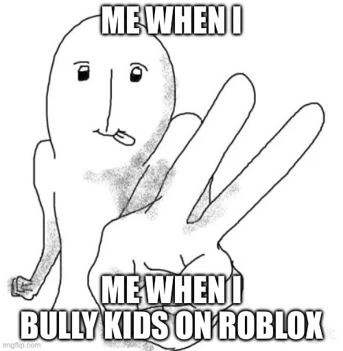 Kawaii stick man | ME WHEN I; ME WHEN I BULLY KIDS ON ROBLOX | image tagged in kawaii stick man | made w/ Imgflip meme maker