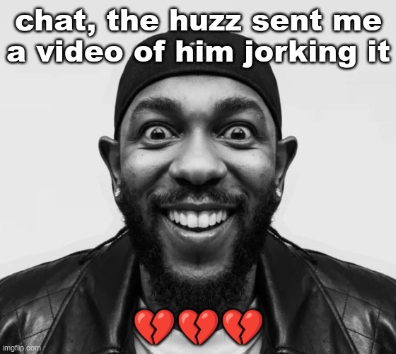 K-Dot Glorious King | chat, the huzz sent me a video of him jorking it; 💔💔💔 | image tagged in k-dot glorious king | made w/ Imgflip meme maker