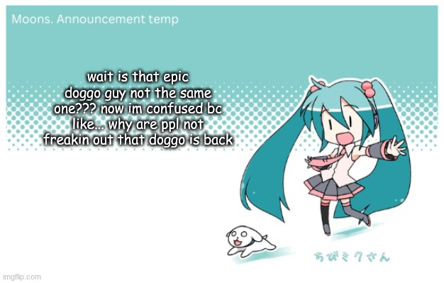 Moons. miku announcement temp | wait is that epic doggo guy not the same one??? now im confused bc like... why are ppl not freakin out that doggo is back | image tagged in moons miku announcement temp | made w/ Imgflip meme maker