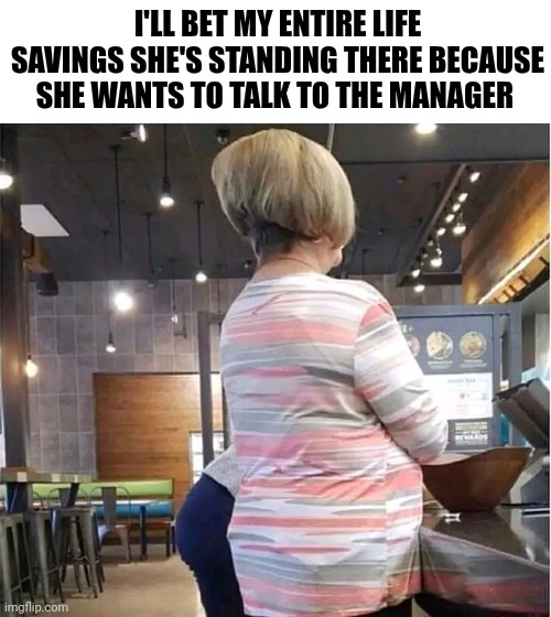 I'll Bet My Entire Life Savings She's Standing There Because She Wants To Talk To The Manager | I'LL BET MY ENTIRE LIFE SAVINGS SHE'S STANDING THERE BECAUSE SHE WANTS TO TALK TO THE MANAGER | image tagged in chris joines | made w/ Imgflip meme maker