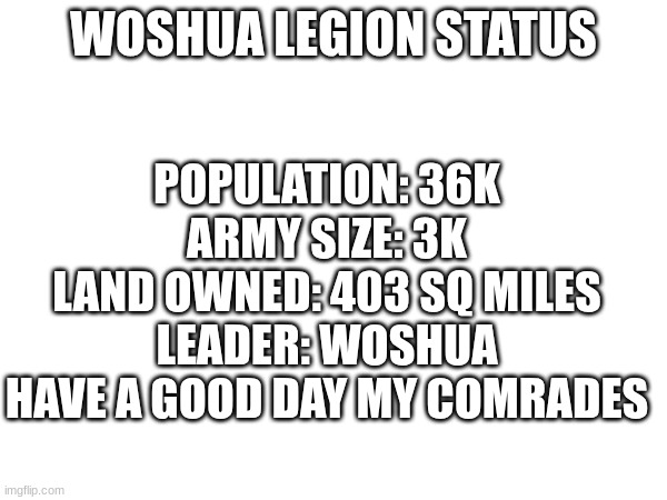 WOSHUA LEGION STATUS; POPULATION: 36K
ARMY SIZE: 3K
LAND OWNED: 403 SQ MILES
LEADER: WOSHUA
HAVE A GOOD DAY MY COMRADES | made w/ Imgflip meme maker