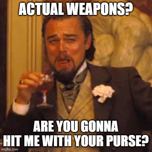 Laughing Leo Meme | ACTUAL WEAPONS? ARE YOU GONNA HIT ME WITH YOUR PURSE? | image tagged in memes,laughing leo | made w/ Imgflip meme maker