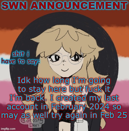 Someone call MSMG | Idk how long I’m going to stay here but fuck it I’m back. I created my last account in February 2024 so may as well try again in Feb 25 | image tagged in swn announcement version 3 | made w/ Imgflip meme maker