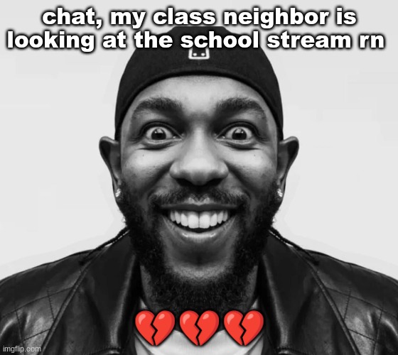 K-Dot Glorious King | chat, my class neighbor is looking at the school stream rn; 💔💔💔 | image tagged in k-dot glorious king | made w/ Imgflip meme maker
